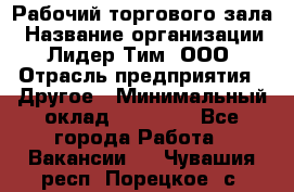 Рабочий торгового зала › Название организации ­ Лидер Тим, ООО › Отрасль предприятия ­ Другое › Минимальный оклад ­ 16 700 - Все города Работа » Вакансии   . Чувашия респ.,Порецкое. с.